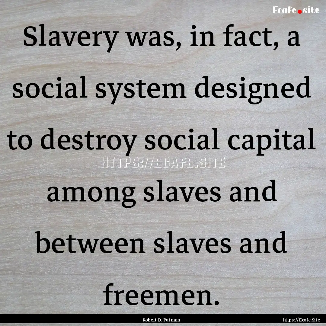 Slavery was, in fact, a social system designed.... : Quote by Robert D. Putnam