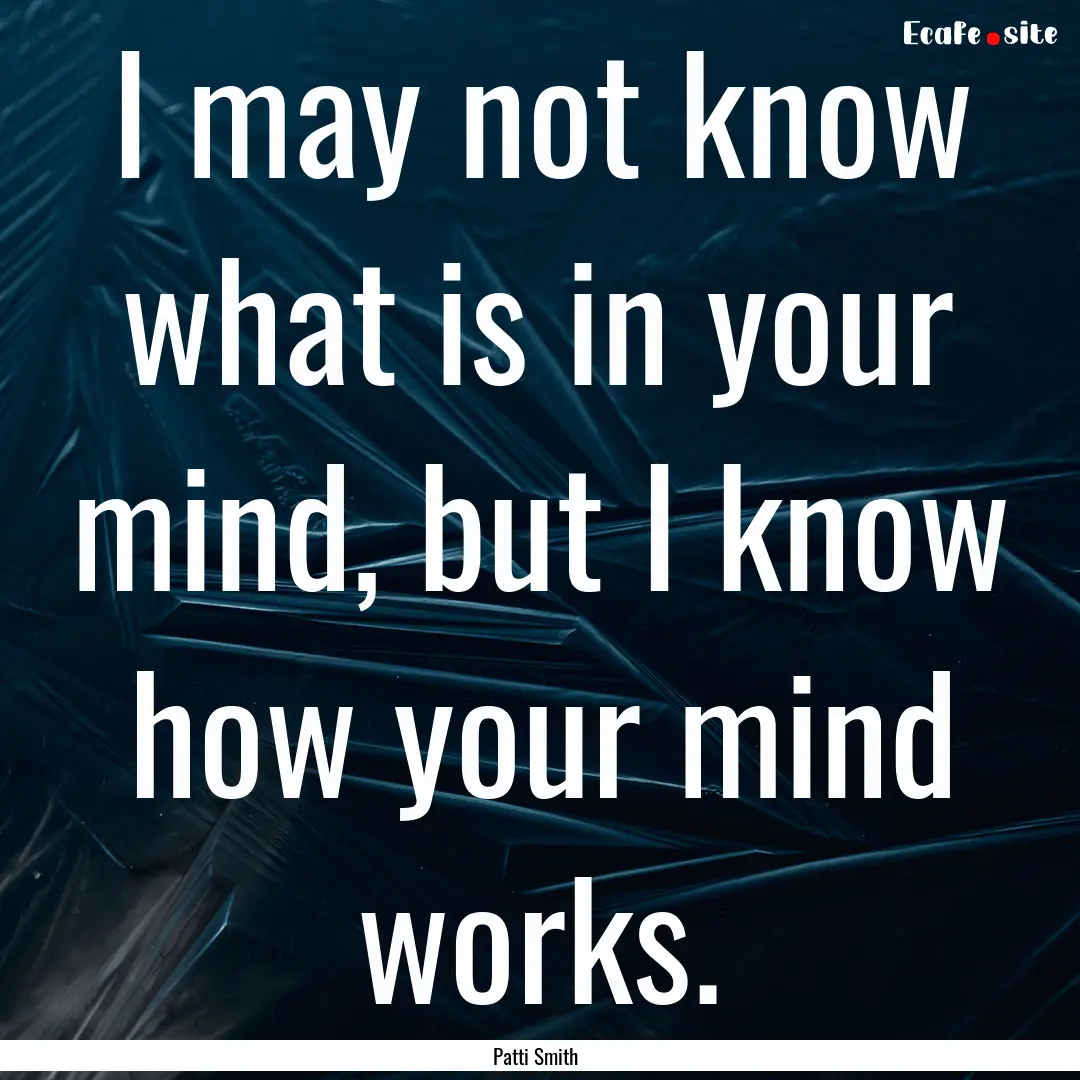 I may not know what is in your mind, but.... : Quote by Patti Smith