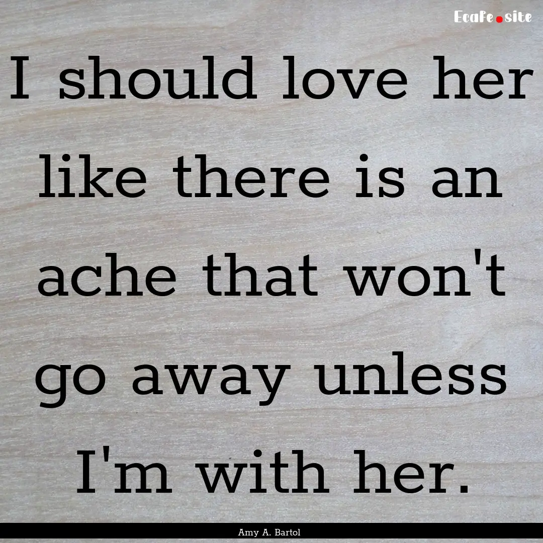 I should love her like there is an ache that.... : Quote by Amy A. Bartol