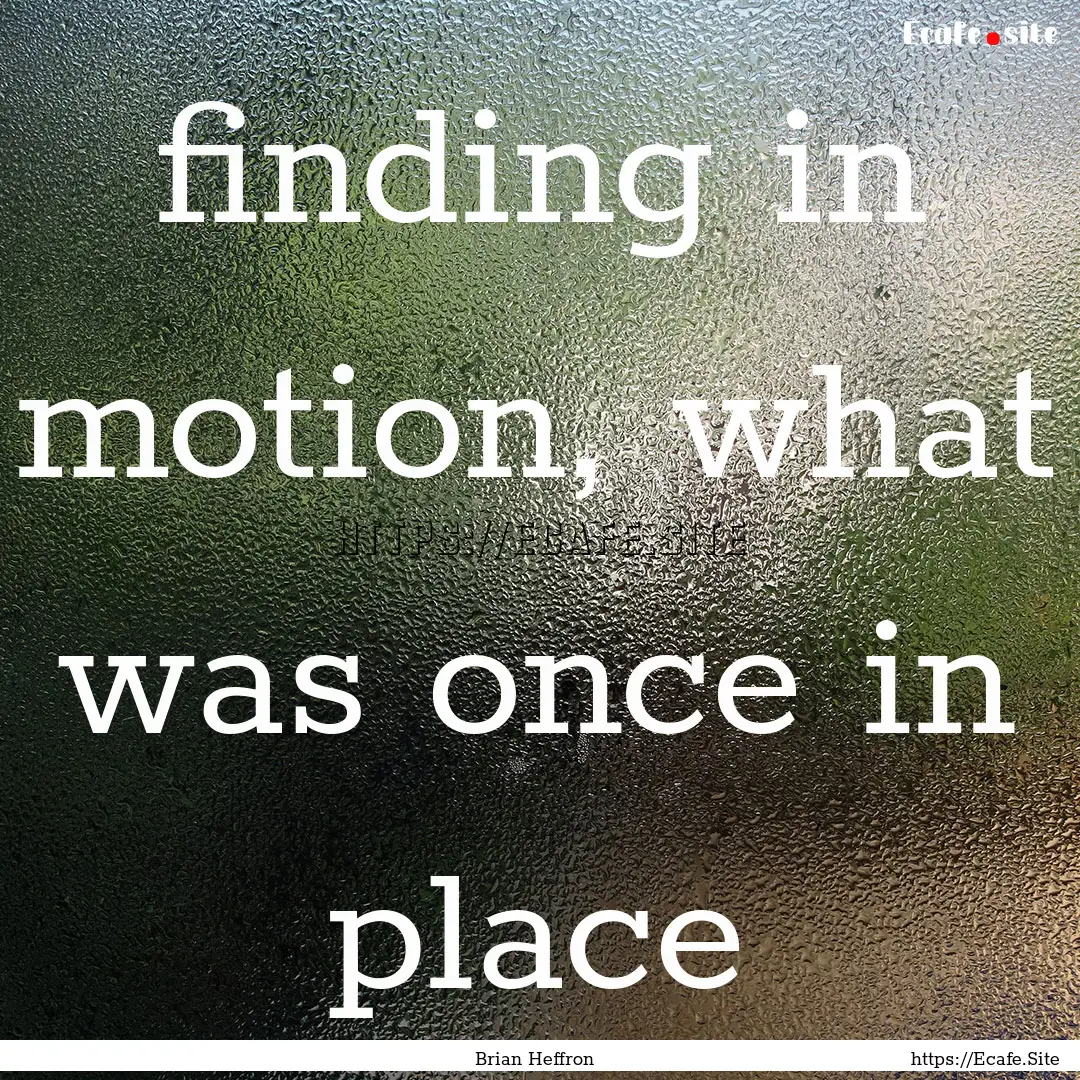 finding in motion, what was once in place.... : Quote by Brian Heffron