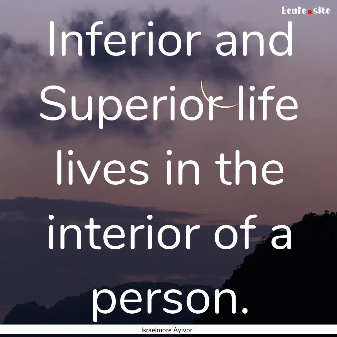 Inferior and Superior life lives in the interior.... : Quote by Israelmore Ayivor