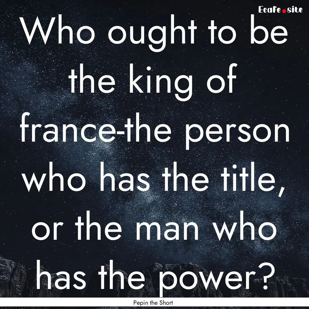 Who ought to be the king of france-the person.... : Quote by Pepin the Short