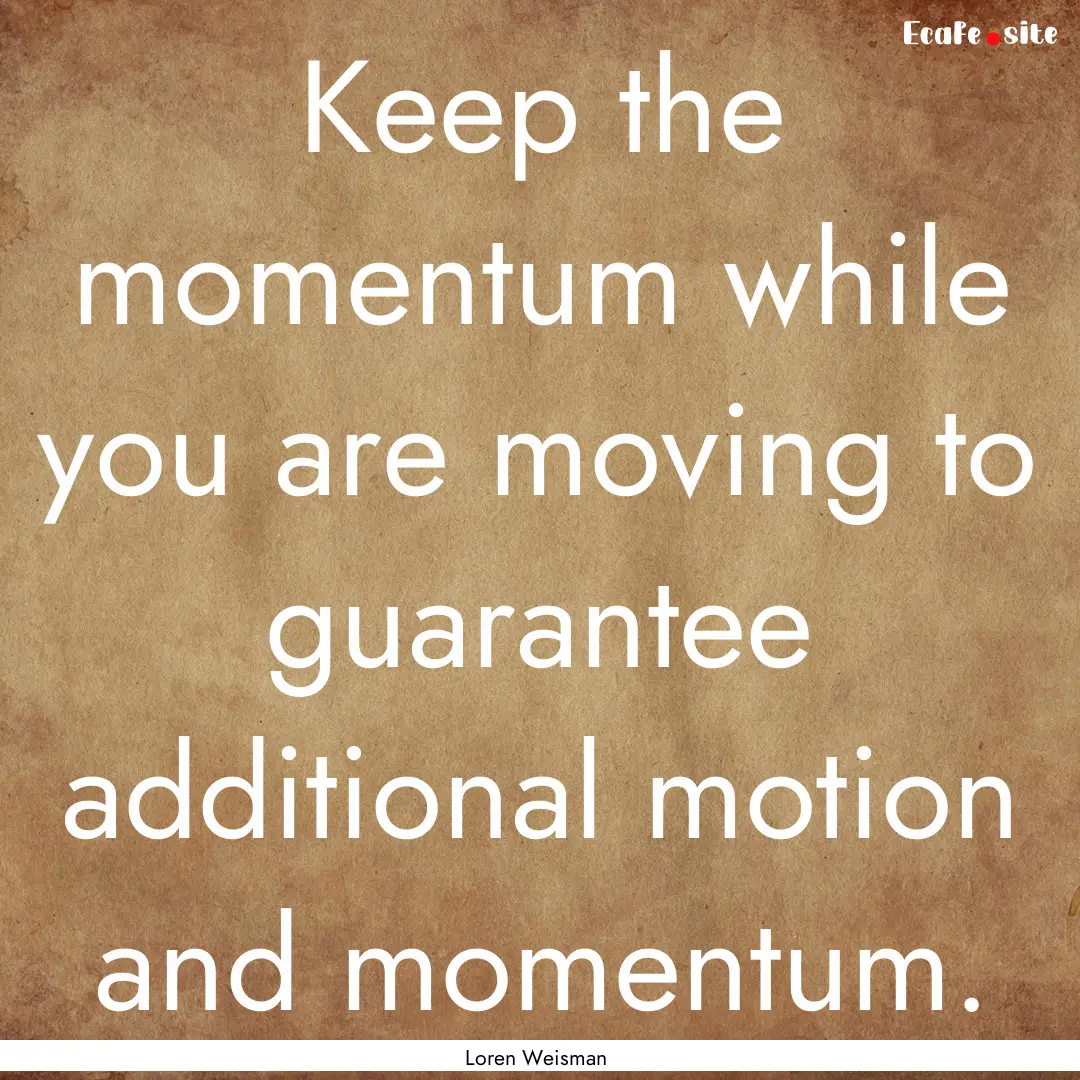 Keep the momentum while you are moving to.... : Quote by Loren Weisman