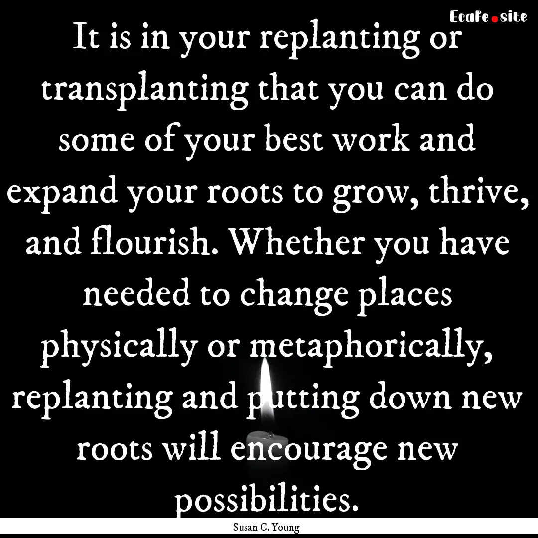 It is in your replanting or transplanting.... : Quote by Susan C. Young