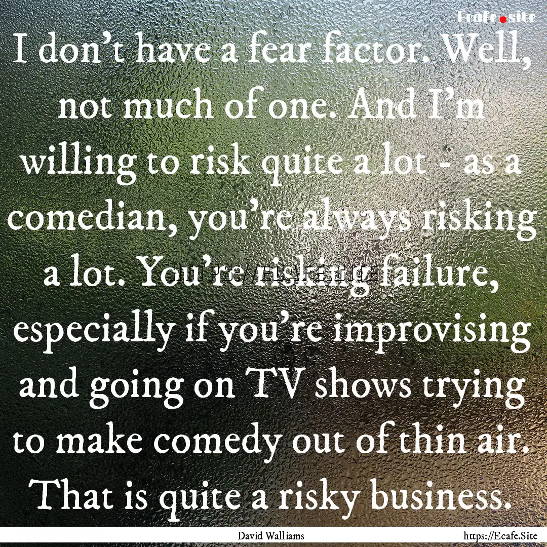 I don't have a fear factor. Well, not much.... : Quote by David Walliams