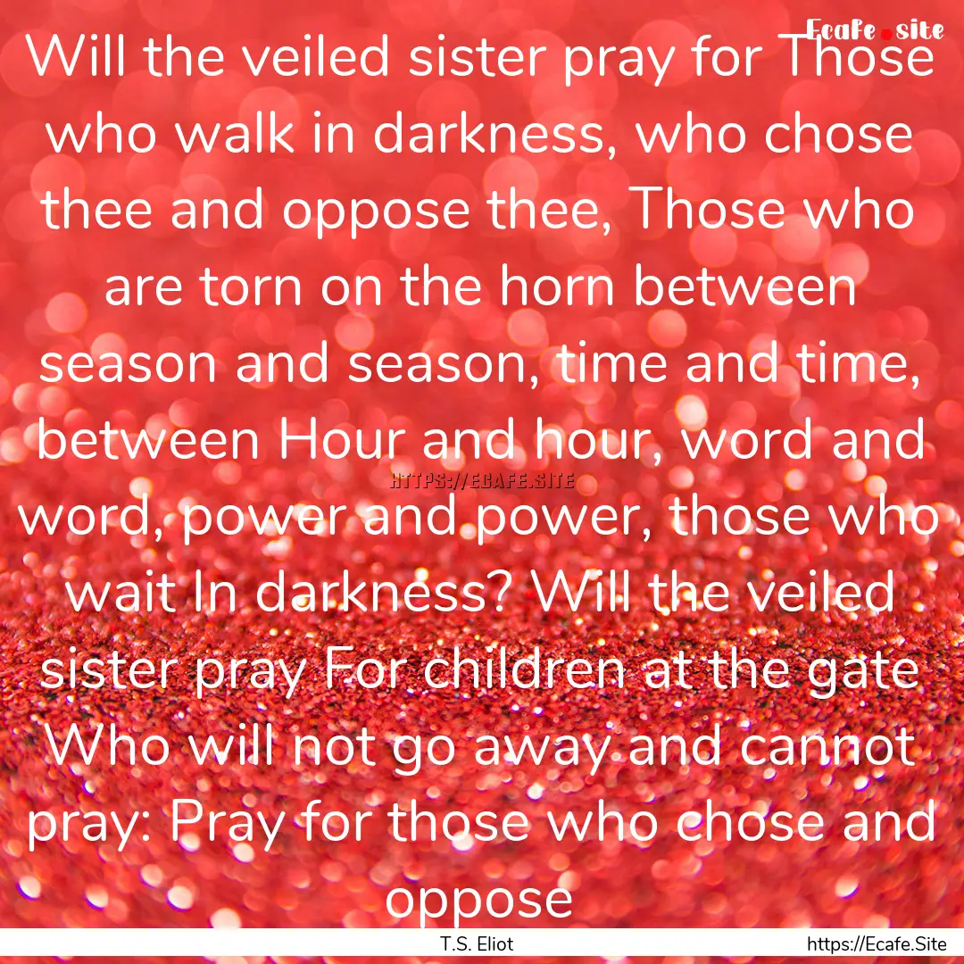 Will the veiled sister pray for Those who.... : Quote by T.S. Eliot