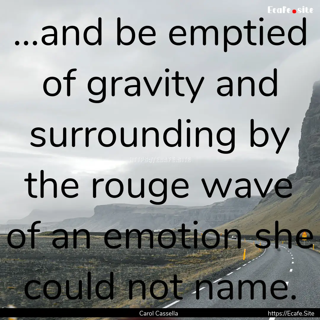 ...and be emptied of gravity and surrounding.... : Quote by Carol Cassella