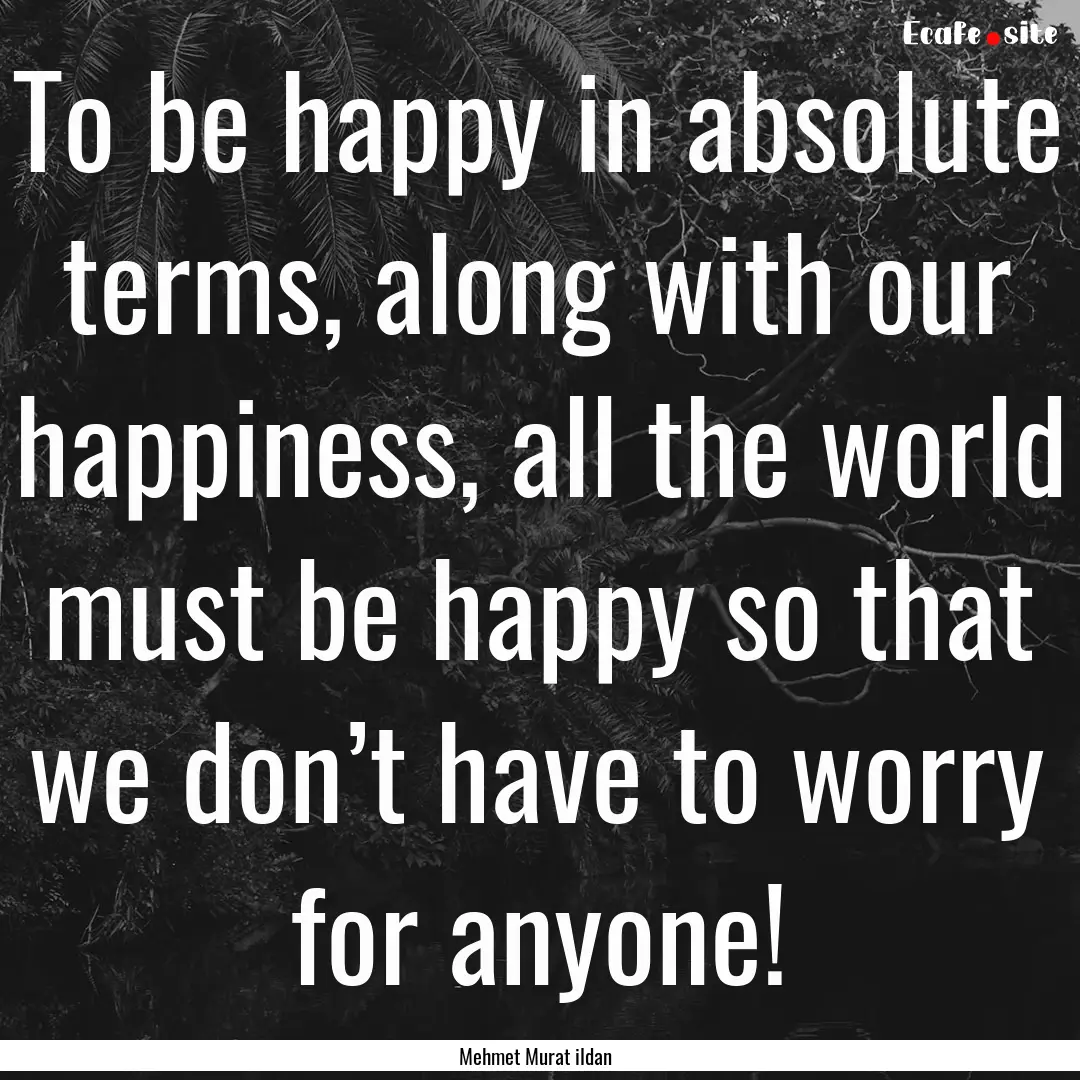 To be happy in absolute terms, along with.... : Quote by Mehmet Murat ildan