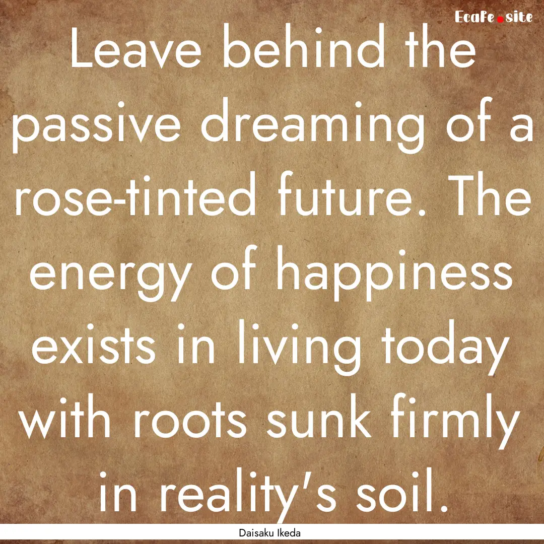 Leave behind the passive dreaming of a rose-tinted.... : Quote by Daisaku Ikeda