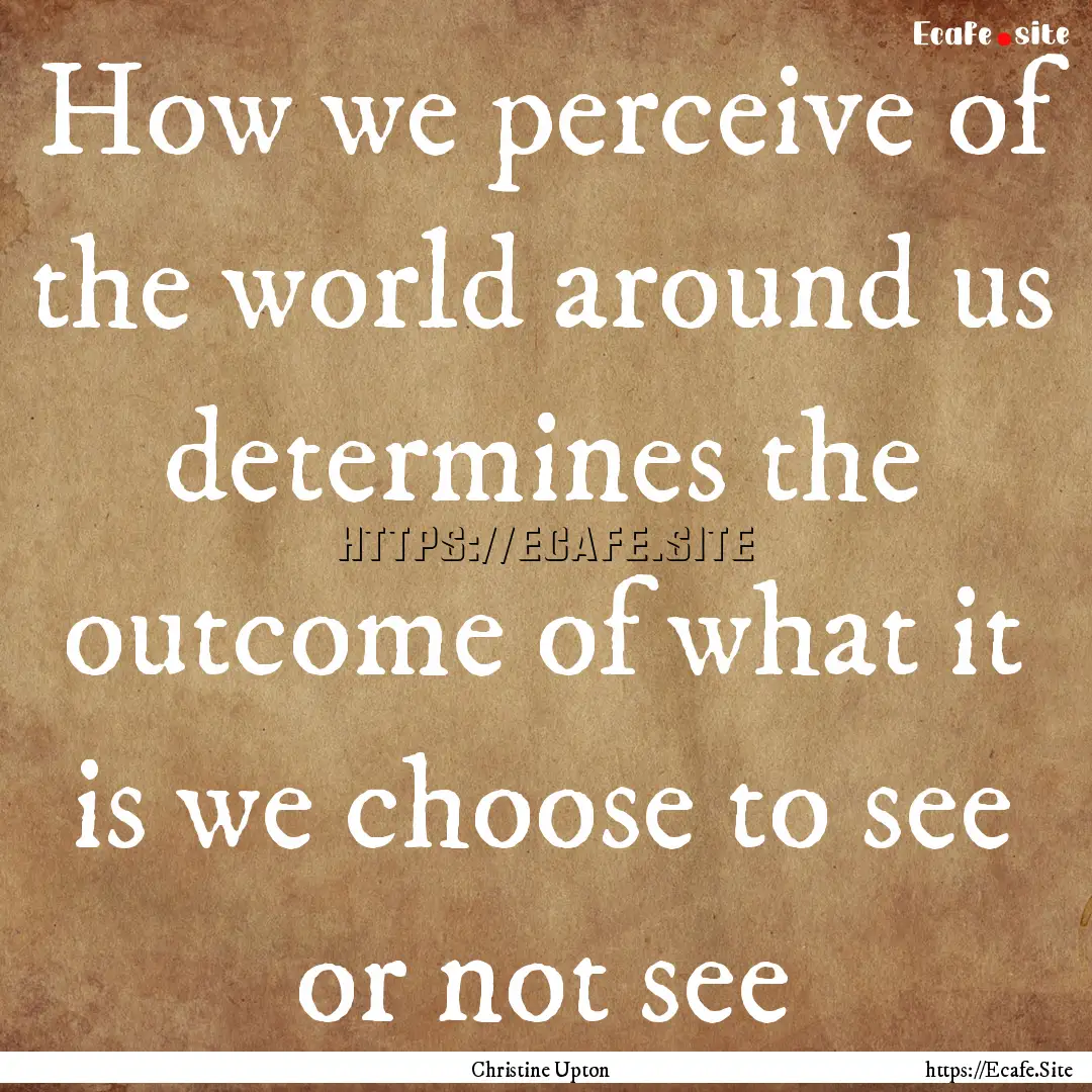 How we perceive of the world around us determines.... : Quote by Christine Upton