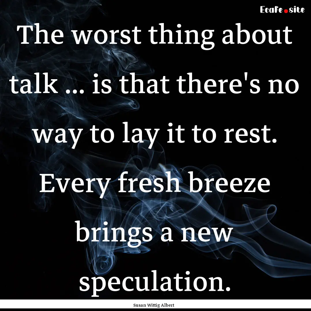 The worst thing about talk ... is that there's.... : Quote by Susan Wittig Albert