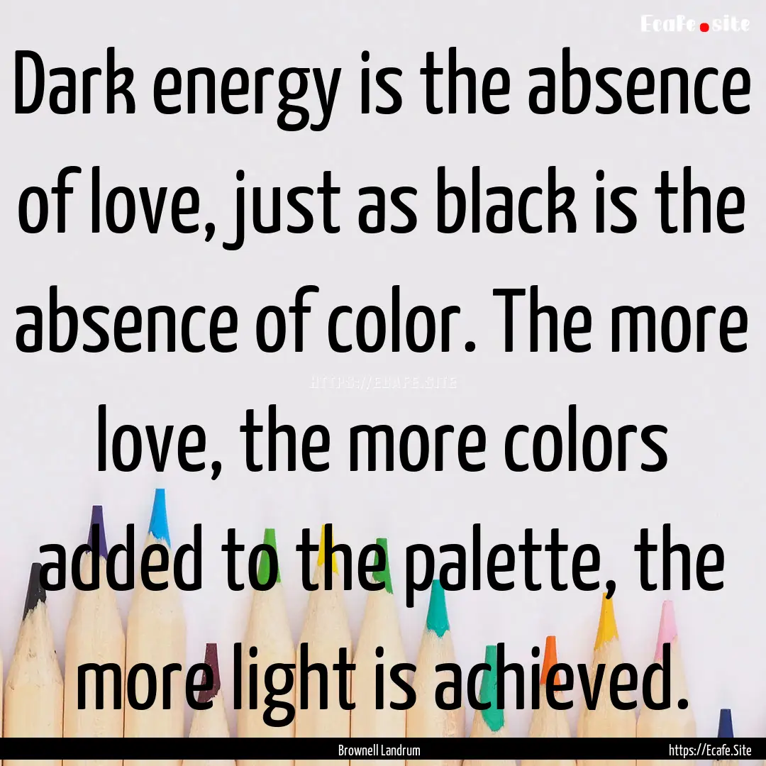 Dark energy is the absence of love, just.... : Quote by Brownell Landrum