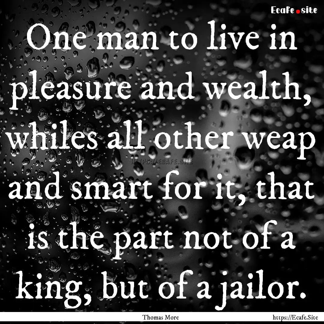 One man to live in pleasure and wealth, whiles.... : Quote by Thomas More