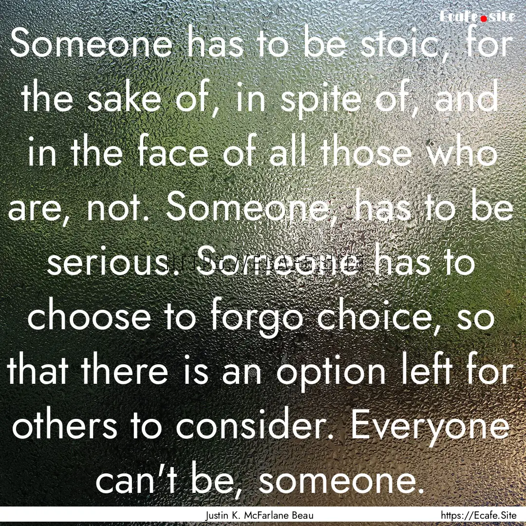 Someone has to be stoic, for the sake of,.... : Quote by Justin K. McFarlane Beau