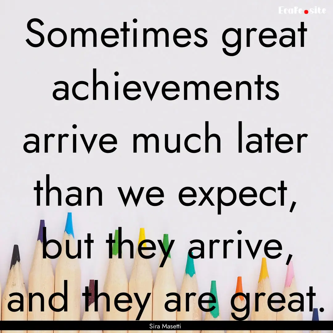 Sometimes great achievements arrive much.... : Quote by Sira Masetti