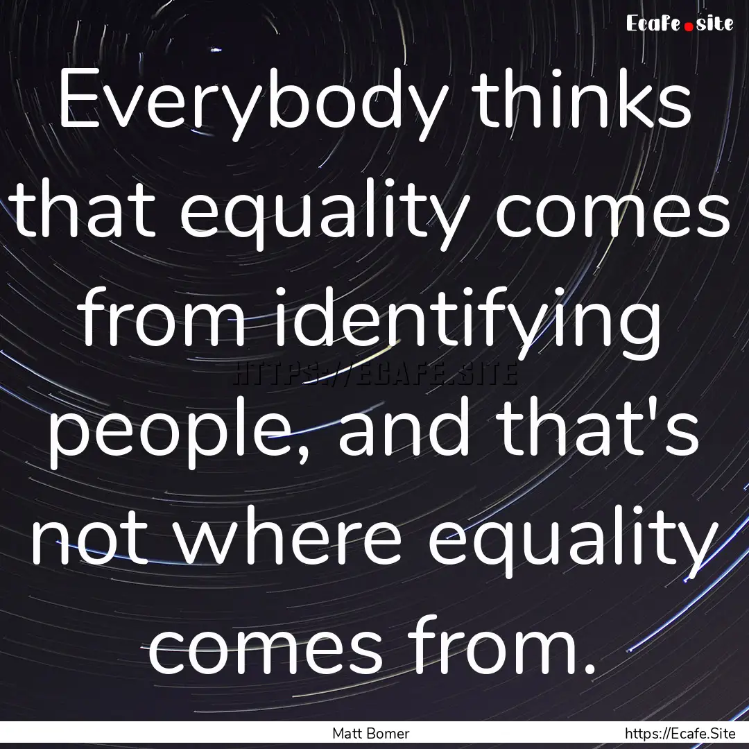 Everybody thinks that equality comes from.... : Quote by Matt Bomer