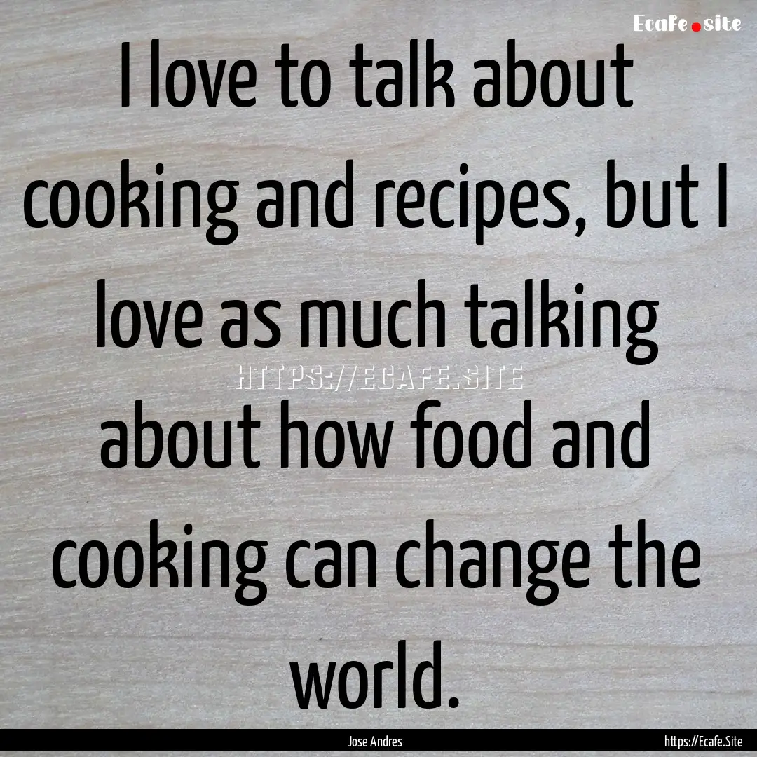 I love to talk about cooking and recipes,.... : Quote by Jose Andres