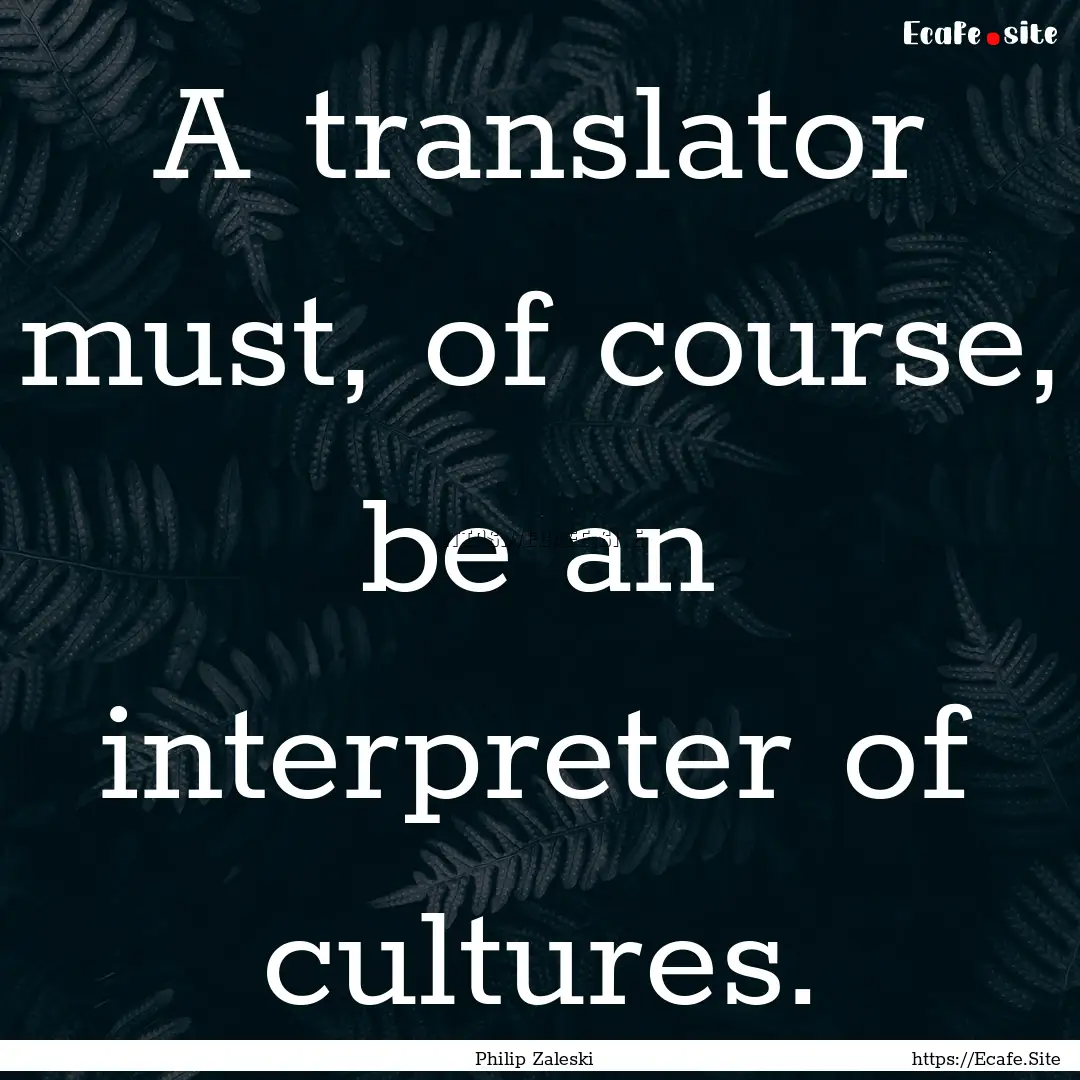 A translator must, of course, be an interpreter.... : Quote by Philip Zaleski