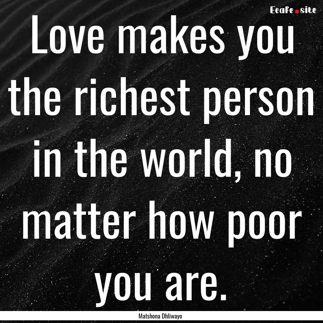 Love makes you the richest person in the.... : Quote by Matshona Dhliwayo