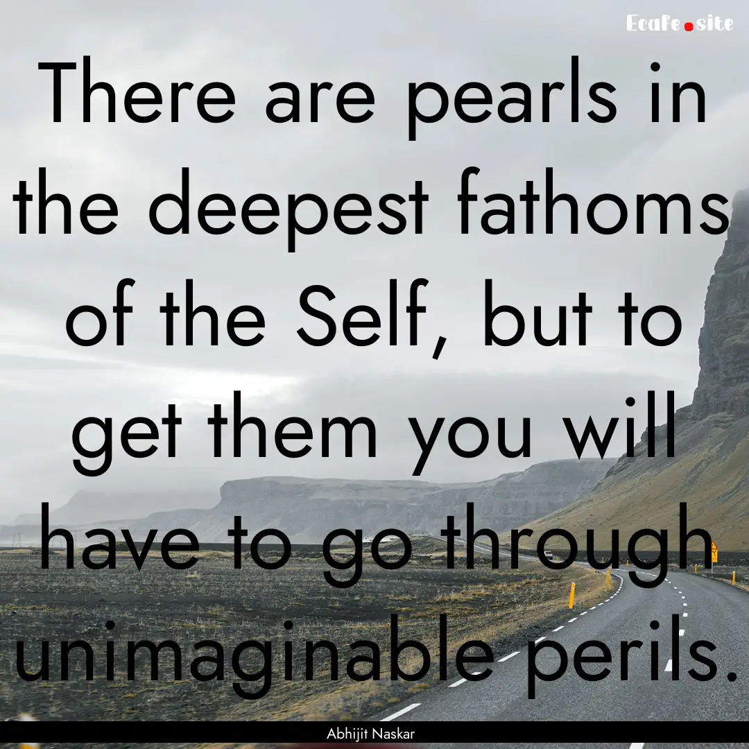 There are pearls in the deepest fathoms of.... : Quote by Abhijit Naskar