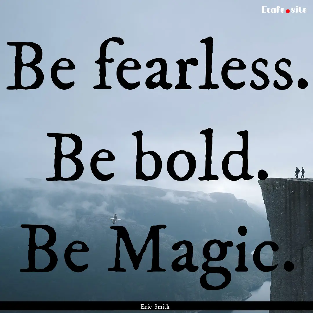 Be fearless. Be bold. Be Magic. : Quote by Eric Smith