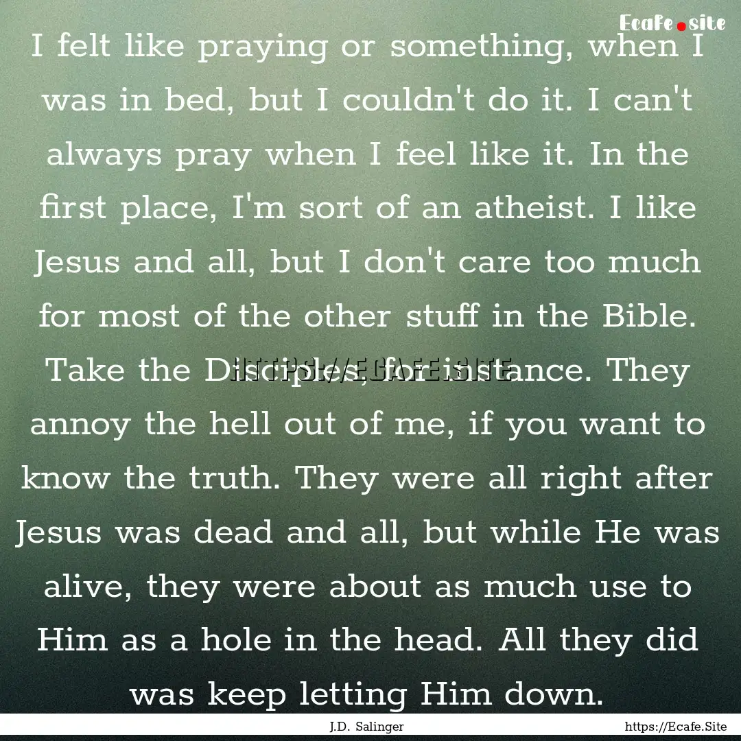 I felt like praying or something, when I.... : Quote by J.D. Salinger