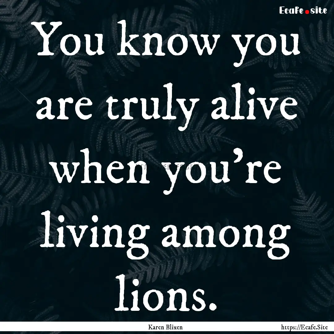 You know you are truly alive when you’re.... : Quote by Karen Blixen