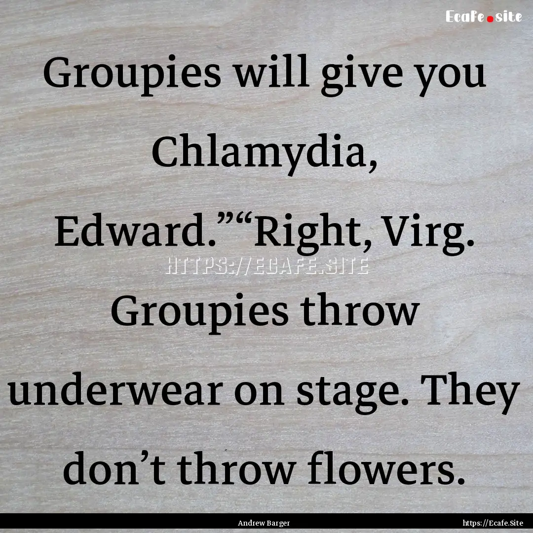 Groupies will give you Chlamydia, Edward.”“Right,.... : Quote by Andrew Barger