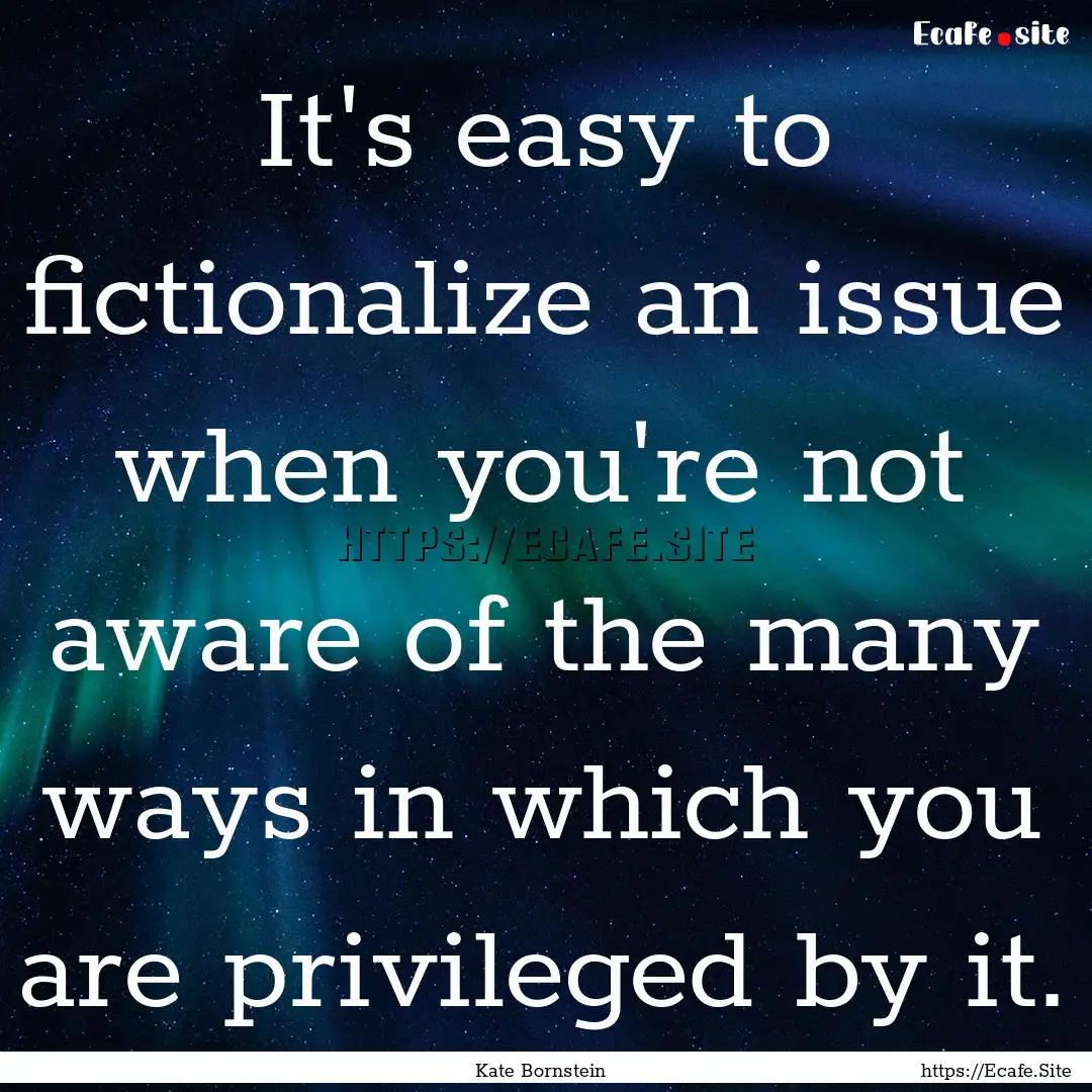 It's easy to fictionalize an issue when you're.... : Quote by Kate Bornstein