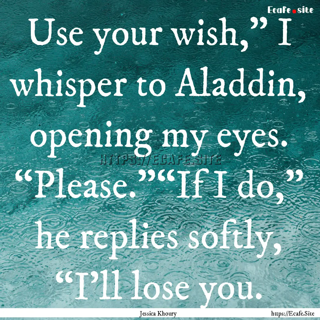 Use your wish,” I whisper to Aladdin, opening.... : Quote by Jessica Khoury