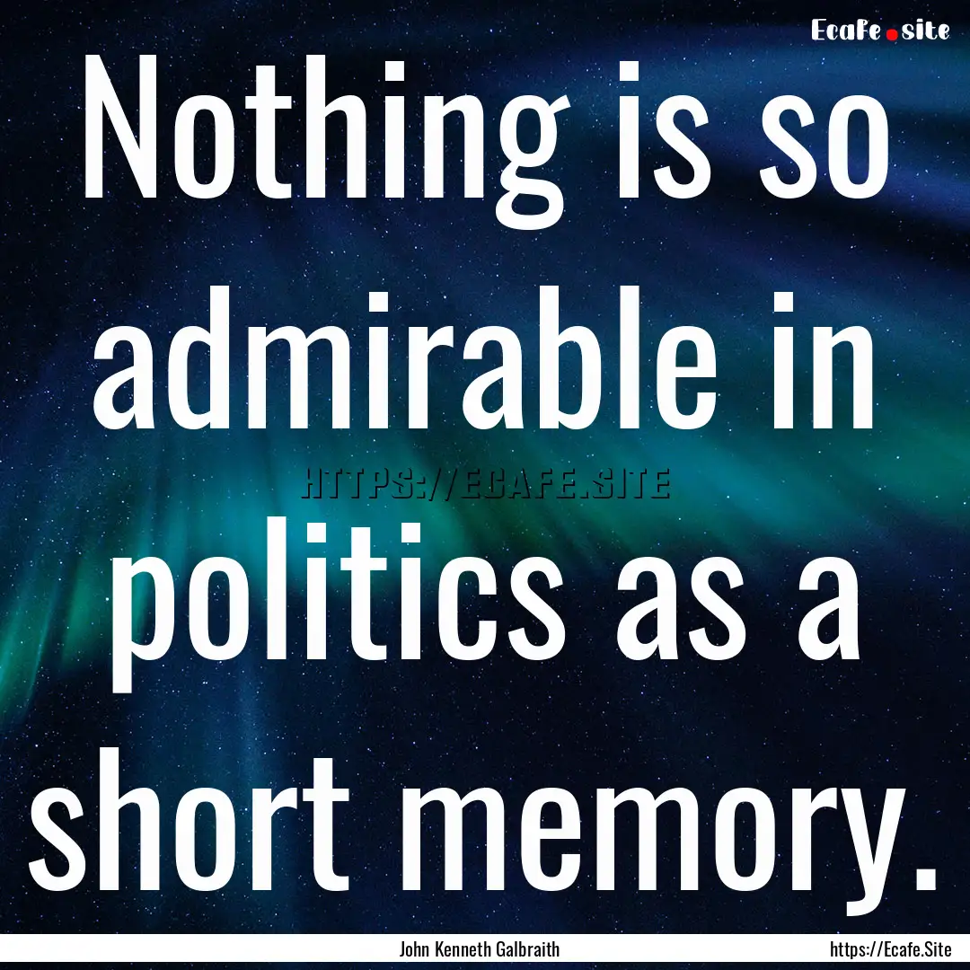 Nothing is so admirable in politics as a.... : Quote by John Kenneth Galbraith