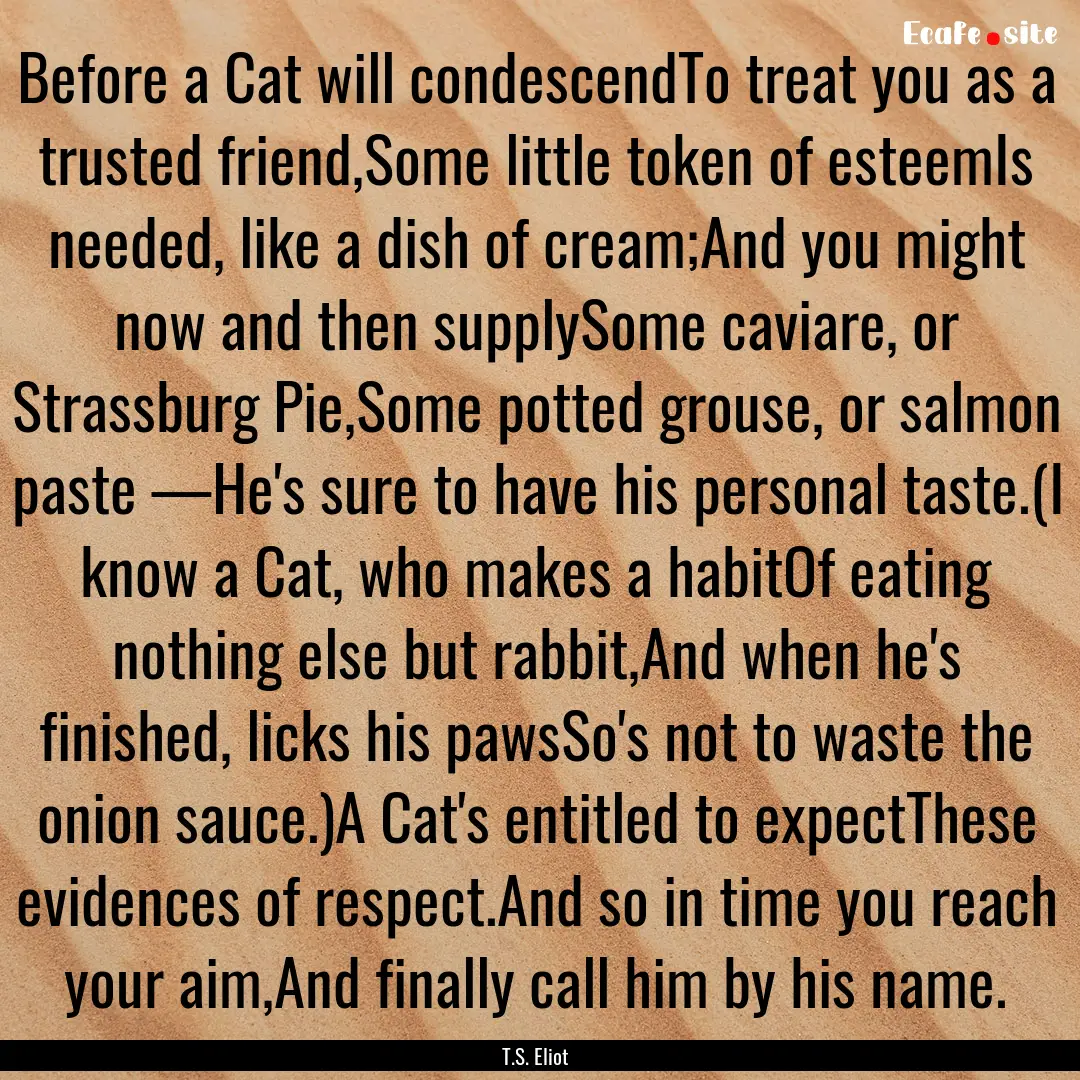 Before a Cat will condescendTo treat you.... : Quote by T.S. Eliot