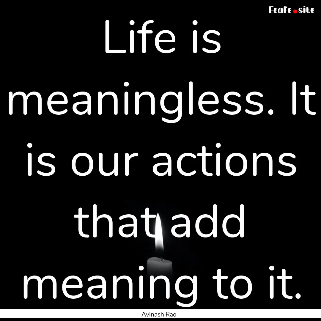 Life is meaningless. It is our actions that.... : Quote by Avinash Rao