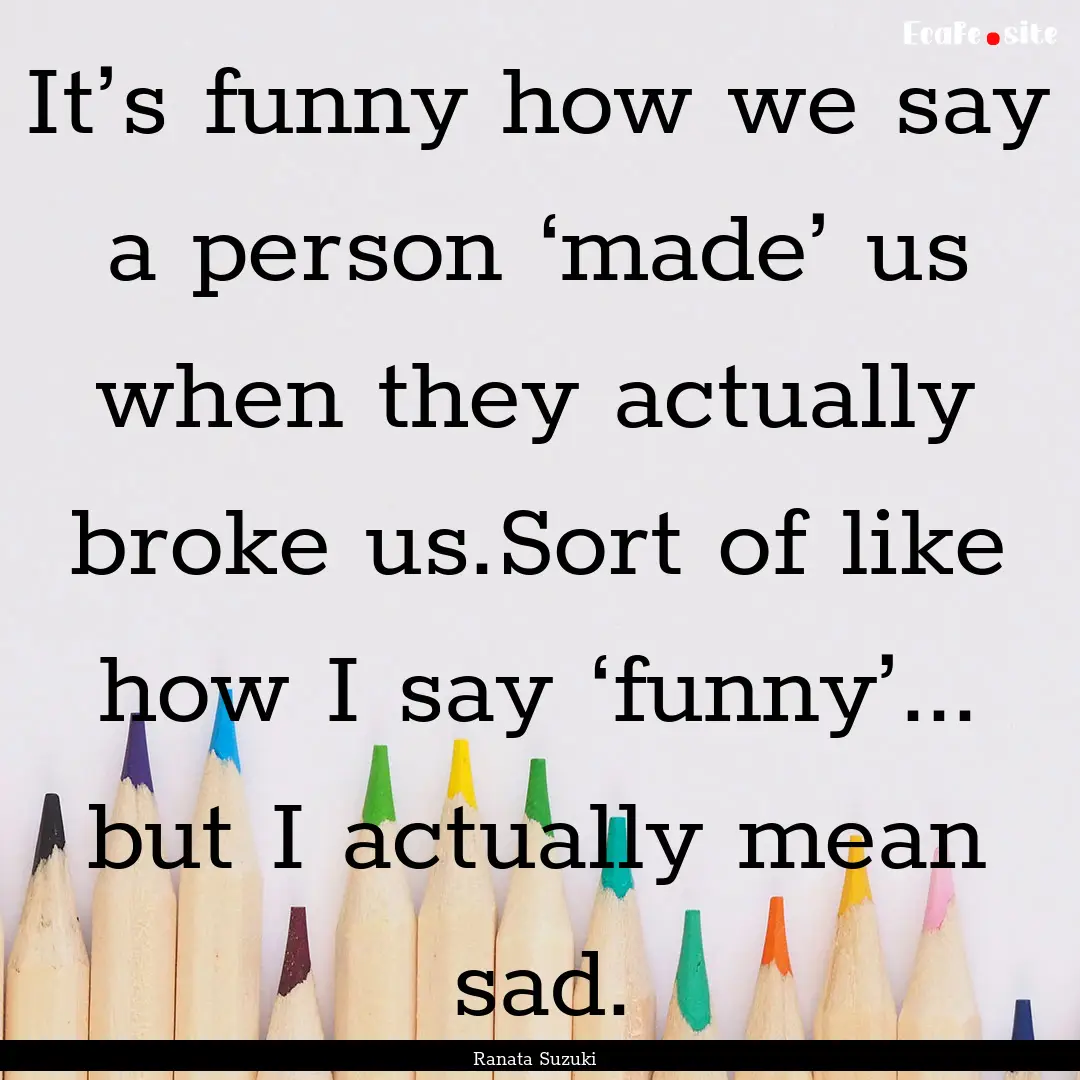 It’s funny how we say a person ‘made’.... : Quote by Ranata Suzuki