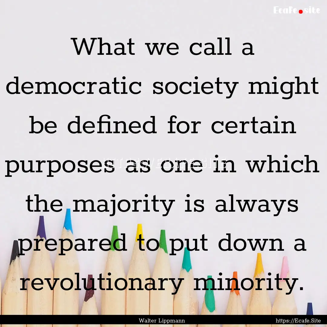 What we call a democratic society might be.... : Quote by Walter Lippmann