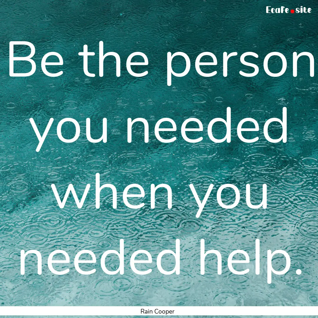 Be the person you needed when you needed.... : Quote by Rain Cooper