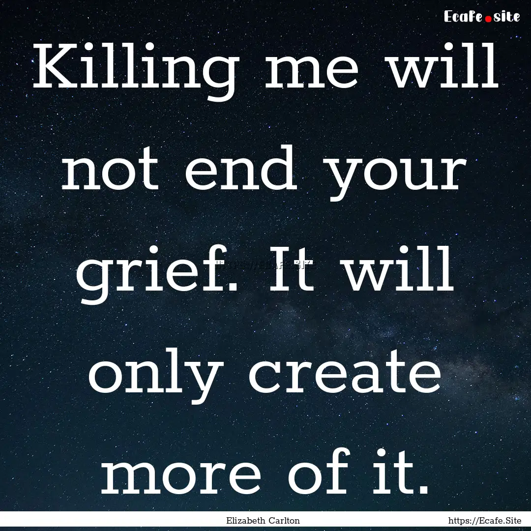 Killing me will not end your grief. It will.... : Quote by Elizabeth Carlton