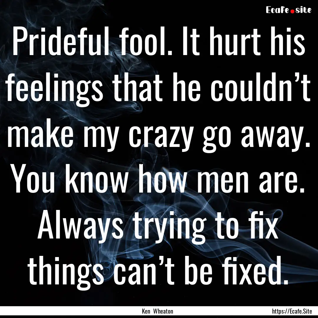 Prideful fool. It hurt his feelings that.... : Quote by Ken Wheaton