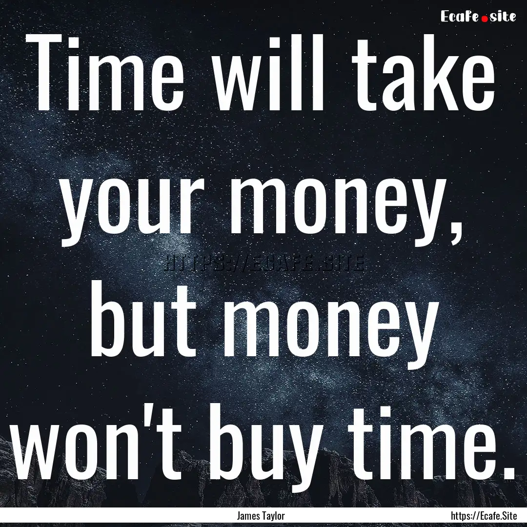 Time will take your money, but money won't.... : Quote by James Taylor