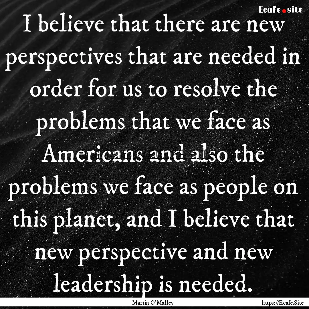 I believe that there are new perspectives.... : Quote by Martin O'Malley