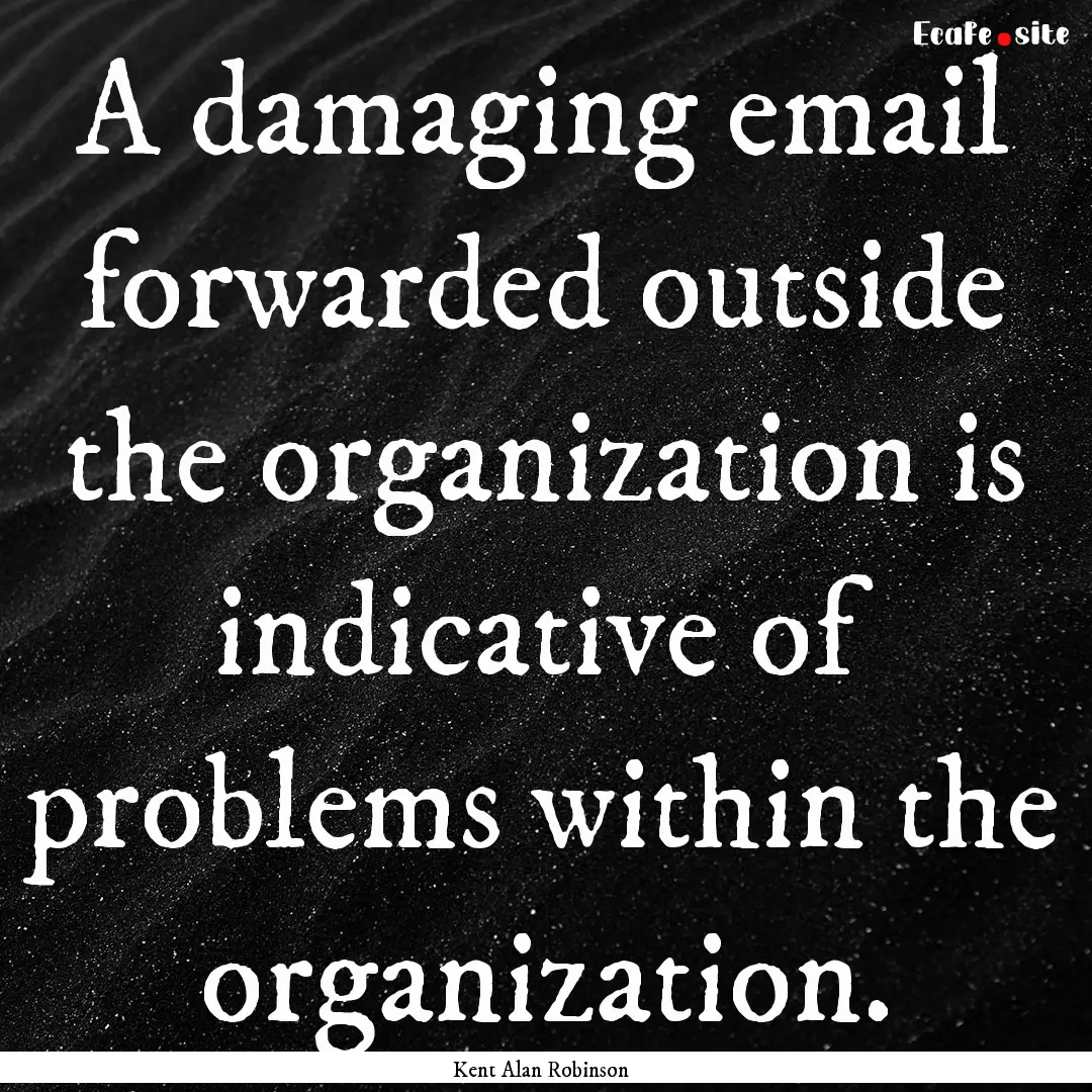 A damaging email forwarded outside the organization.... : Quote by Kent Alan Robinson