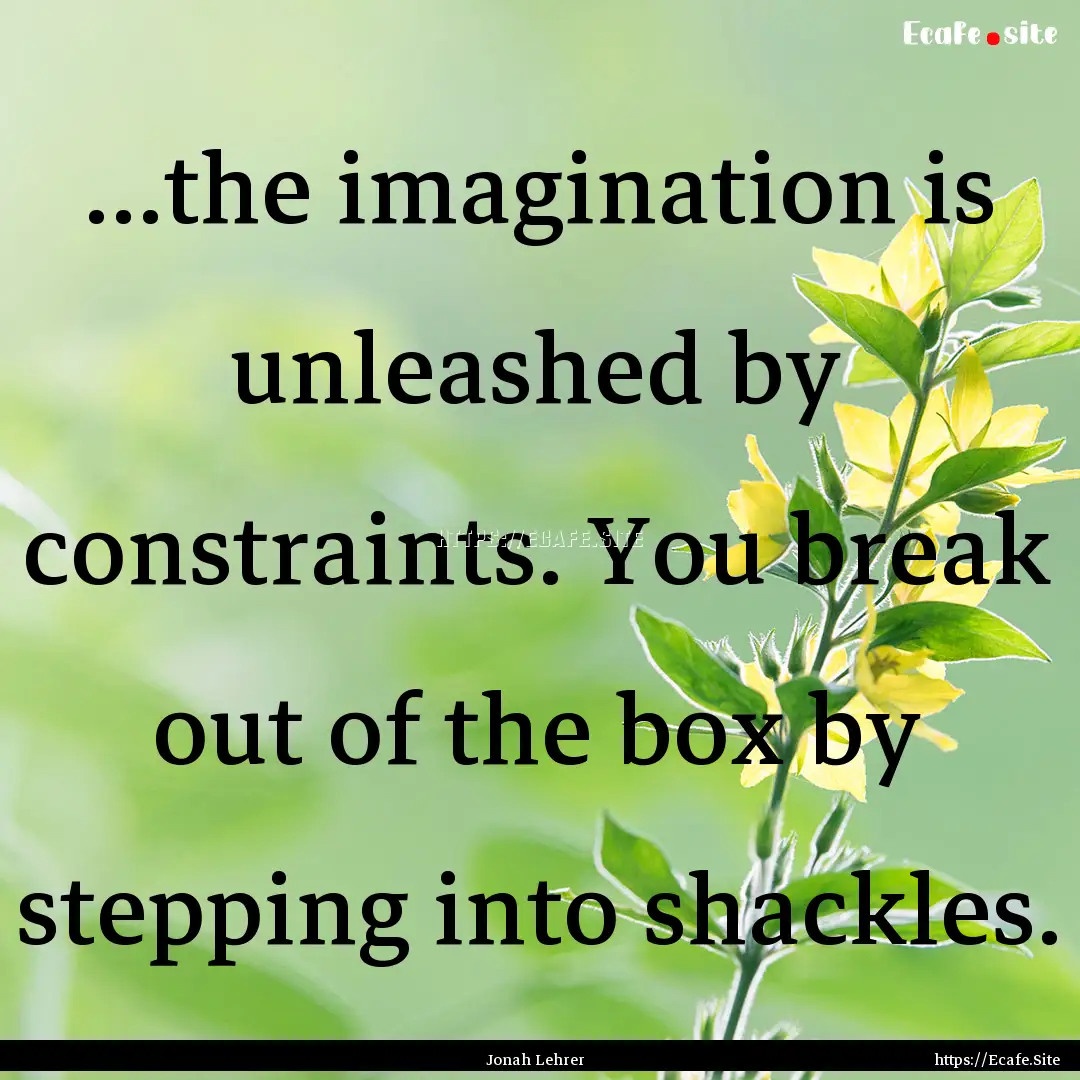 ...the imagination is unleashed by constraints..... : Quote by Jonah Lehrer