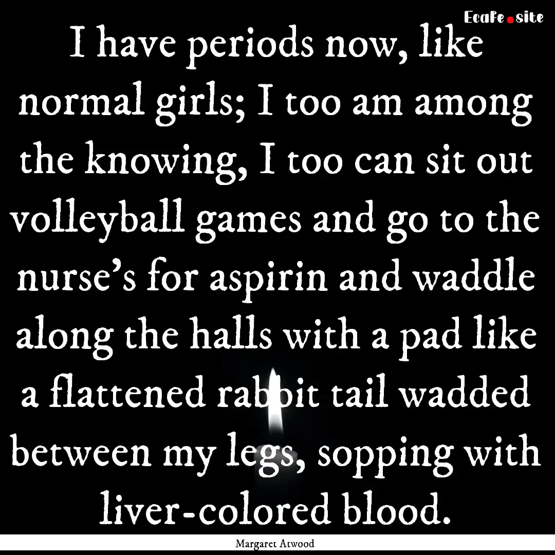 I have periods now, like normal girls; I.... : Quote by Margaret Atwood