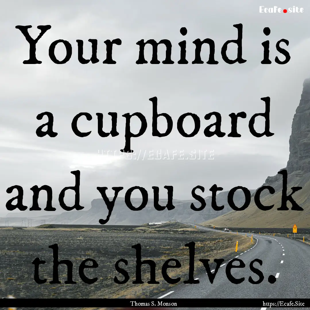 Your mind is a cupboard and you stock the.... : Quote by Thomas S. Monson