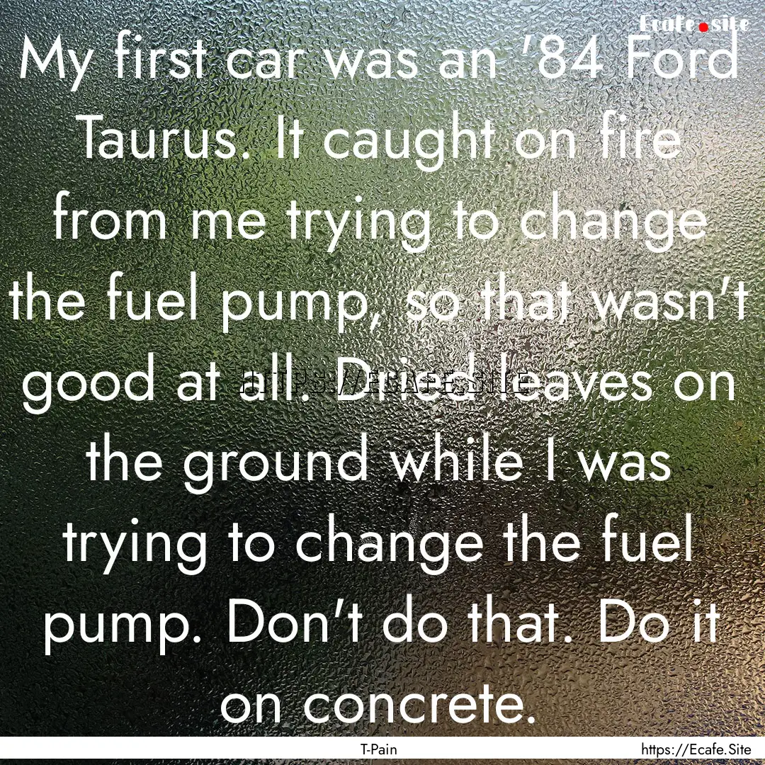 My first car was an '84 Ford Taurus. It caught.... : Quote by T-Pain