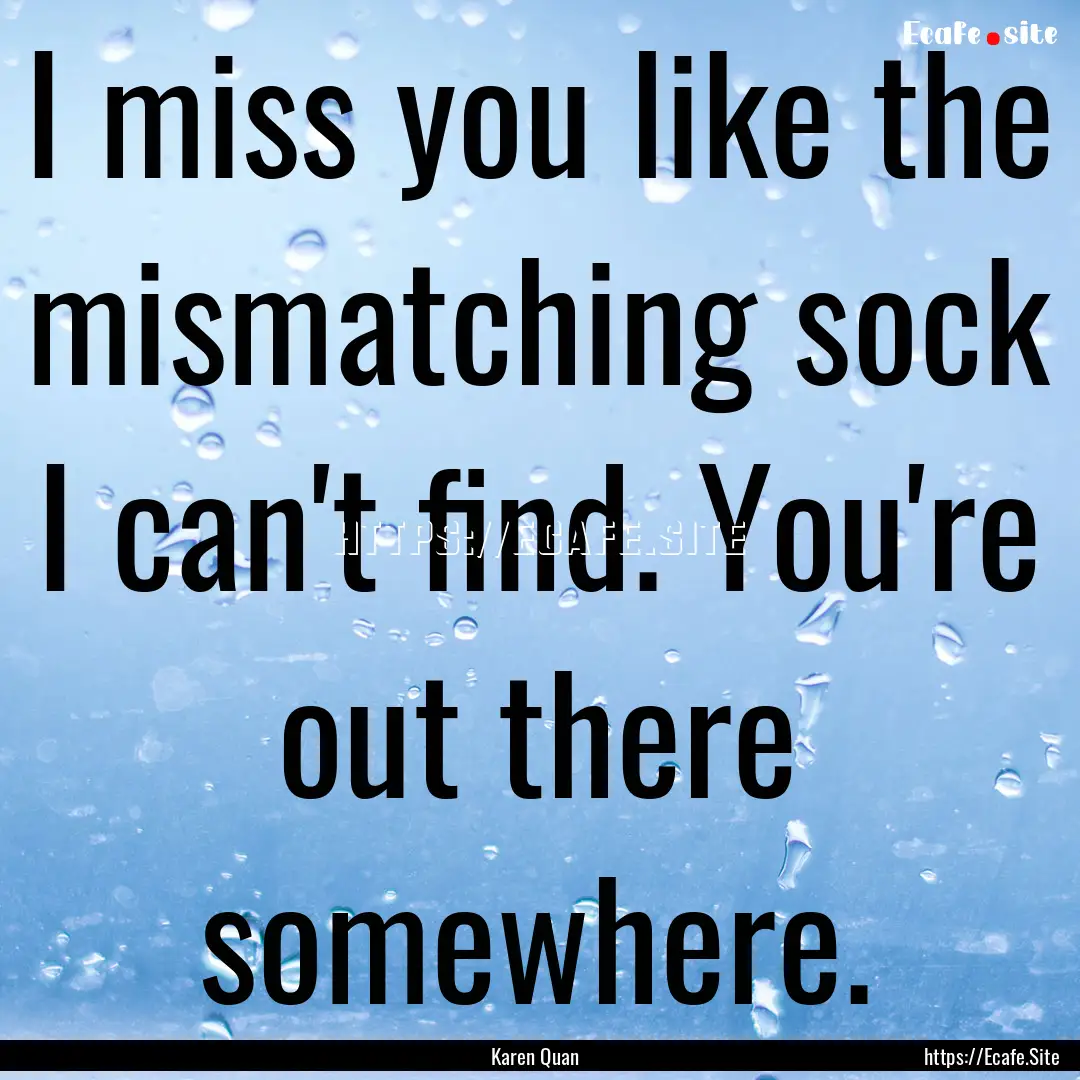 I miss you like the mismatching sock I can't.... : Quote by Karen Quan