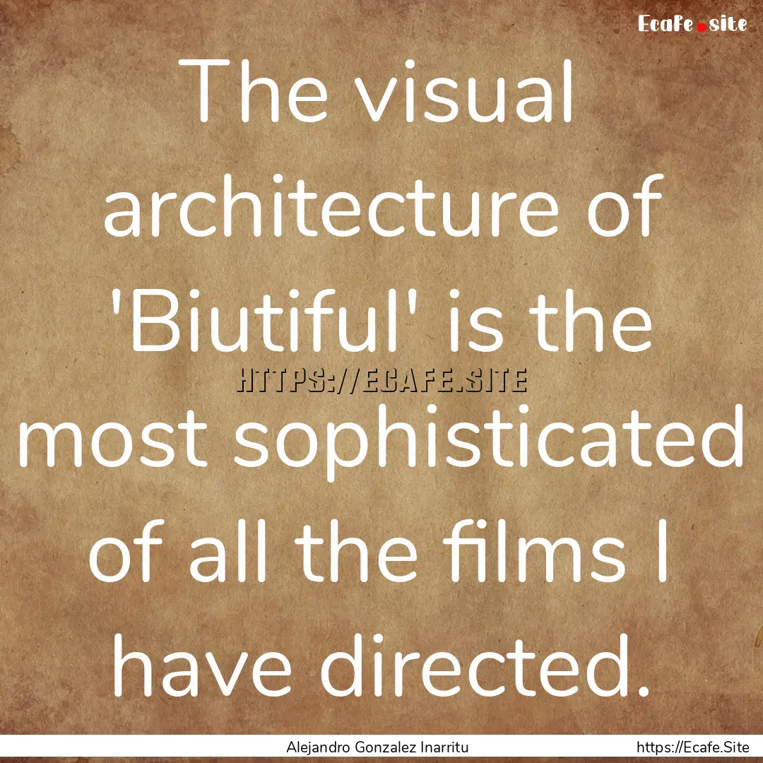 The visual architecture of 'Biutiful' is.... : Quote by Alejandro Gonzalez Inarritu