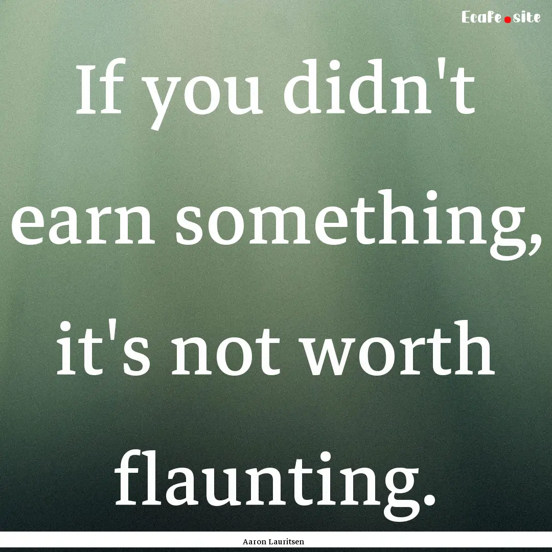 If you didn't earn something, it's not worth.... : Quote by Aaron Lauritsen