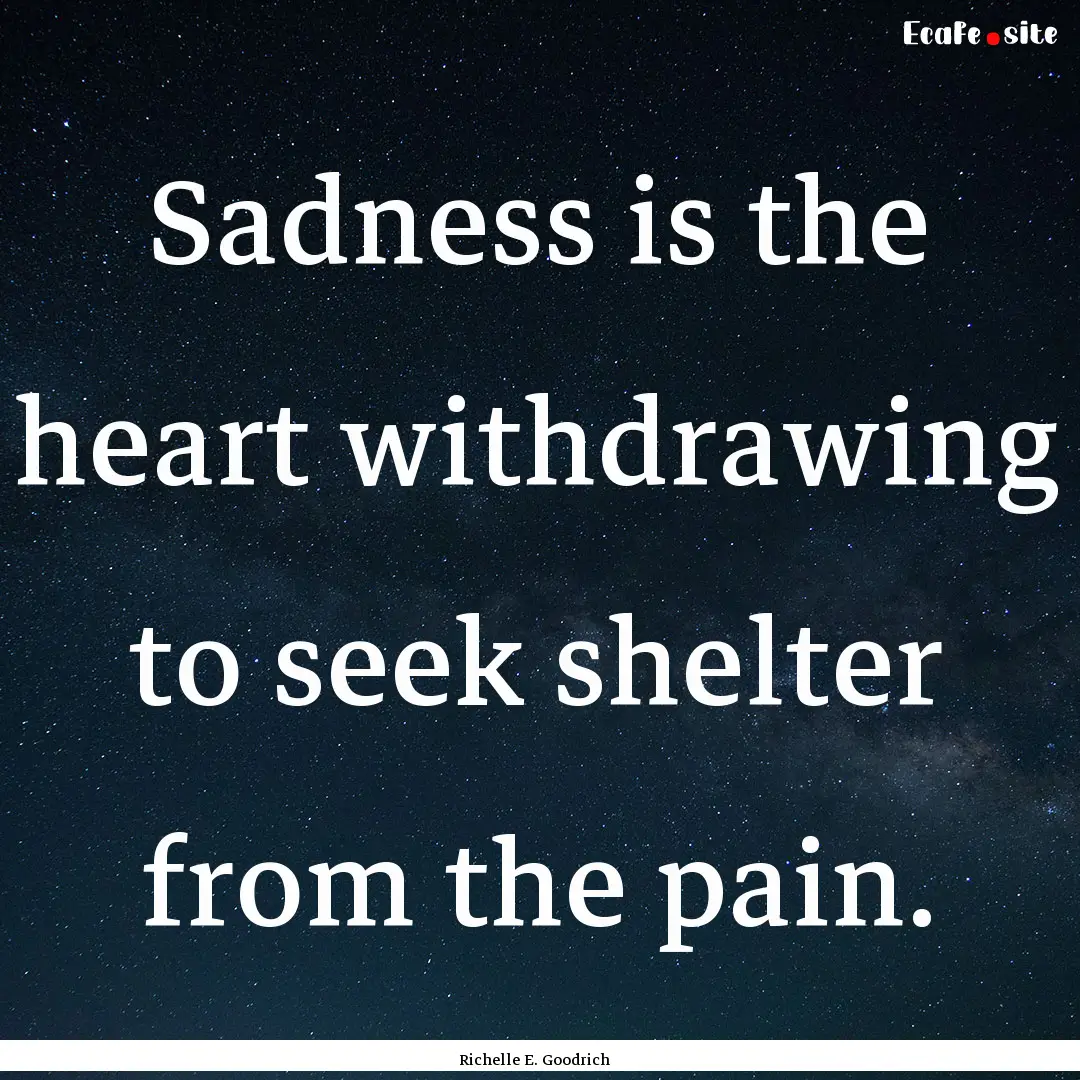 Sadness is the heart withdrawing to seek.... : Quote by Richelle E. Goodrich