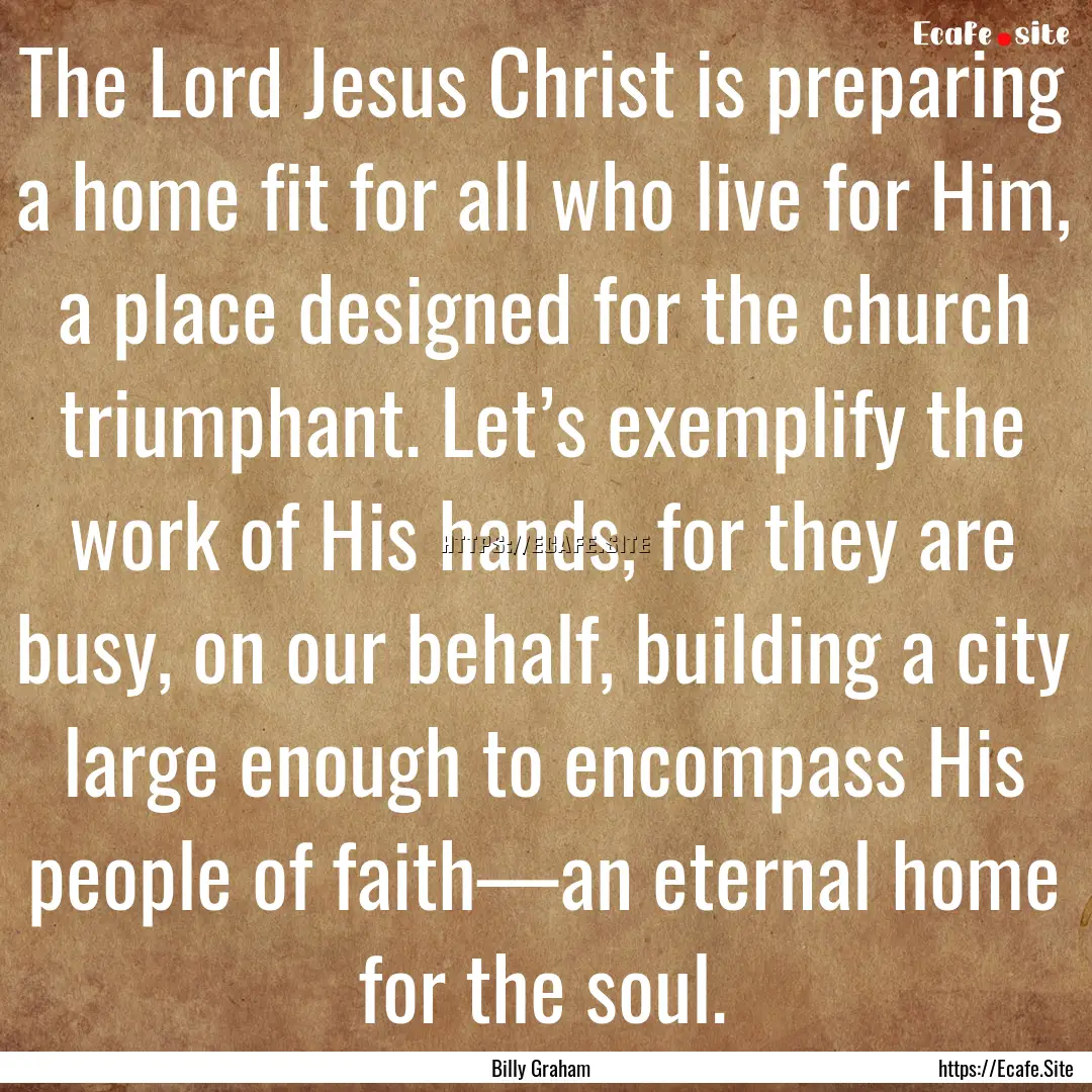 The Lord Jesus Christ is preparing a home.... : Quote by Billy Graham